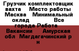 Грузчик-комплектовщик (вахта) › Место работы ­ Масква › Минимальный оклад ­ 45 000 - Все города Работа » Вакансии   . Амурская обл.,Магдагачинский р-н